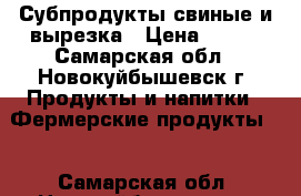 Субпродукты свиные и вырезка › Цена ­ 100 - Самарская обл., Новокуйбышевск г. Продукты и напитки » Фермерские продукты   . Самарская обл.,Новокуйбышевск г.